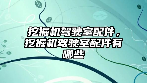 挖掘機駕駛室配件，挖掘機駕駛室配件有哪些