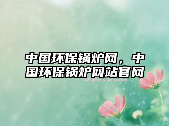 中國(guó)環(huán)保鍋爐網(wǎng)，中國(guó)環(huán)保鍋爐網(wǎng)站官網(wǎng)