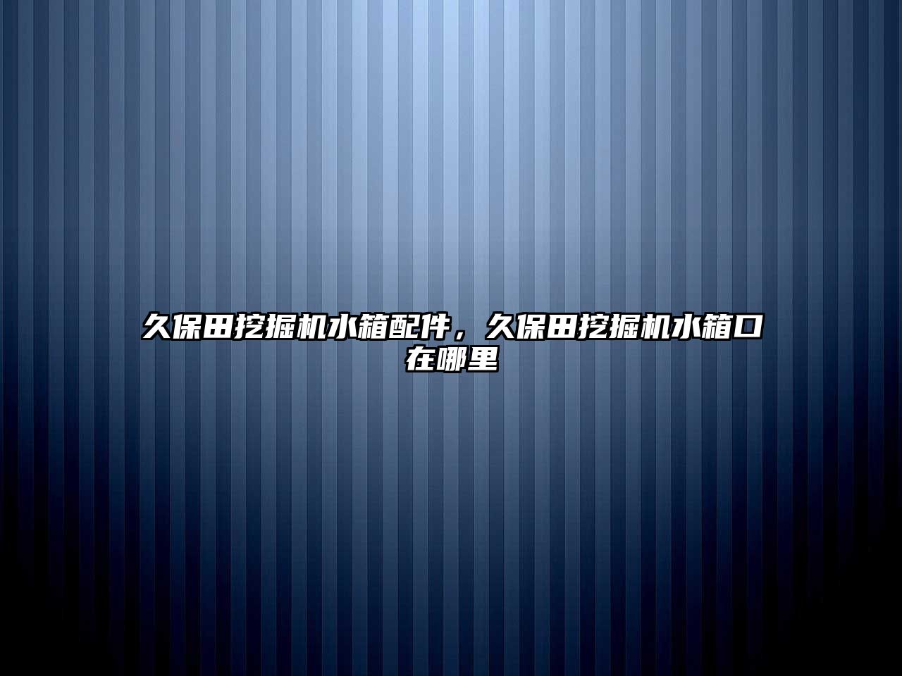 久保田挖掘機水箱配件，久保田挖掘機水箱口在哪里