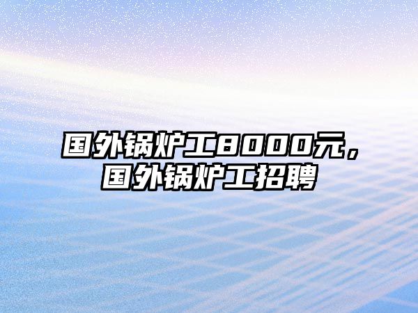 國(guó)外鍋爐工8000元，國(guó)外鍋爐工招聘