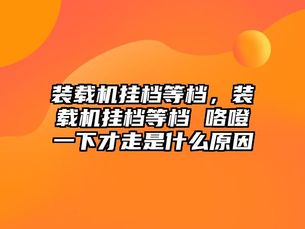 裝載機掛檔等檔，裝載機掛檔等檔 咯噔一下才走是什么原因