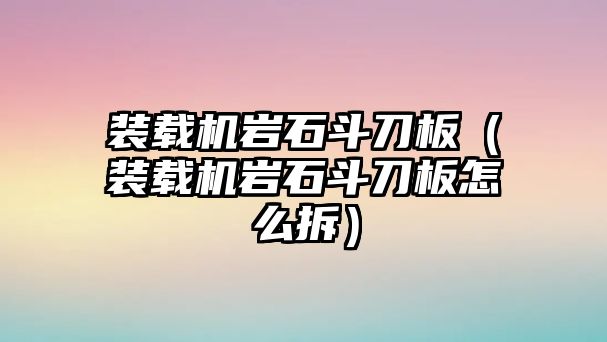 裝載機巖石斗刀板（裝載機巖石斗刀板怎么拆）