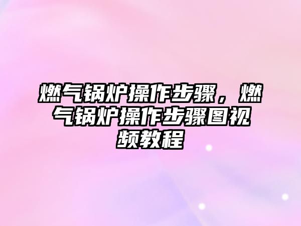 燃?xì)忮仩t操作步驟，燃?xì)忮仩t操作步驟圖視頻教程