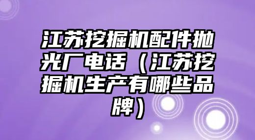 江蘇挖掘機配件拋光廠電話（江蘇挖掘機生產有哪些品牌）