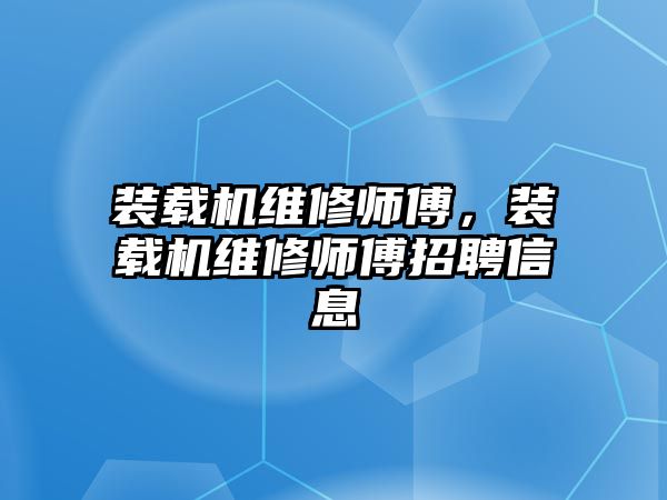 裝載機維修師傅，裝載機維修師傅招聘信息