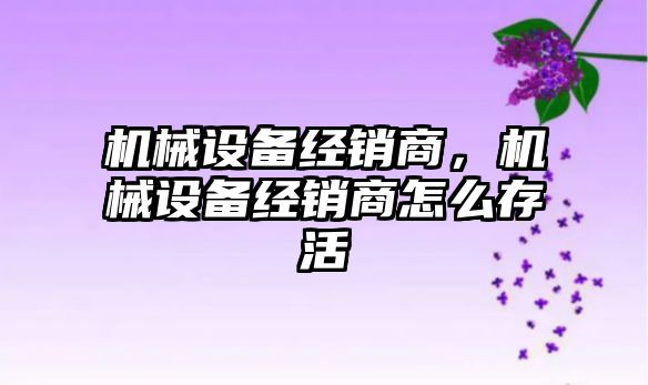 機械設備經銷商，機械設備經銷商怎么存活