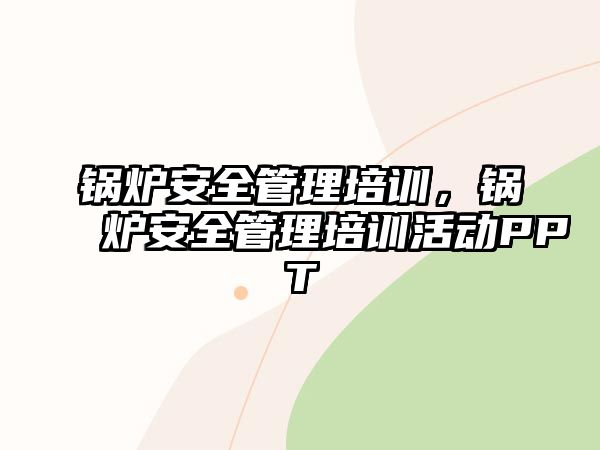 鍋爐安全管理培訓(xùn)，鍋爐安全管理培訓(xùn)活動PPT