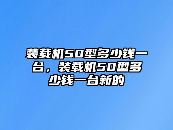 裝載機50型多少錢一臺，裝載機50型多少錢一臺新的