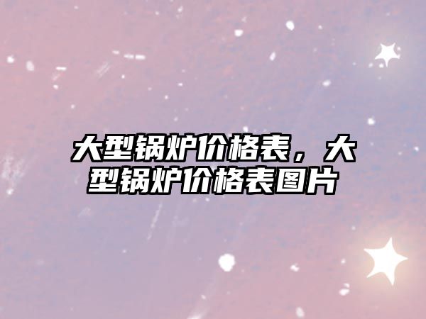 大型鍋爐價格表，大型鍋爐價格表圖片