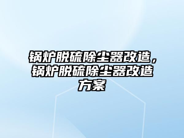 鍋爐脫硫除塵器改造，鍋爐脫硫除塵器改造方案