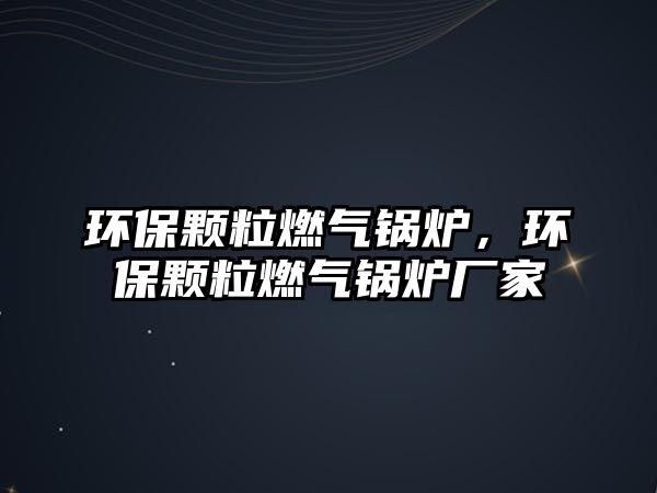 環保顆粒燃氣鍋爐，環保顆粒燃氣鍋爐廠家