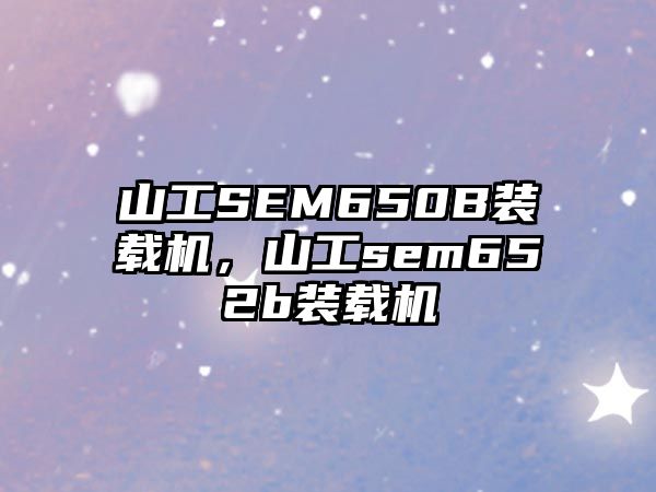 山工SEM650B裝載機(jī)，山工sem652b裝載機(jī)