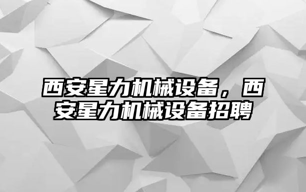 西安星力機械設備，西安星力機械設備招聘