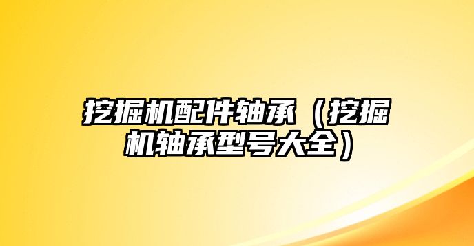 挖掘機配件軸承（挖掘機軸承型號大全）