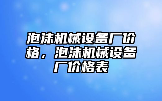 泡沫機械設備廠價格，泡沫機械設備廠價格表