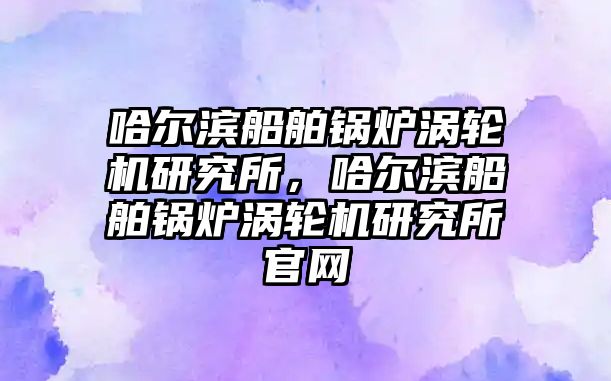 哈爾濱船舶鍋爐渦輪機(jī)研究所，哈爾濱船舶鍋爐渦輪機(jī)研究所官網(wǎng)