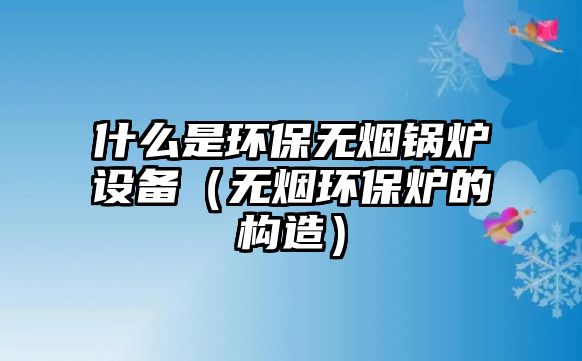 什么是環保無煙鍋爐設備（無煙環保爐的構造）