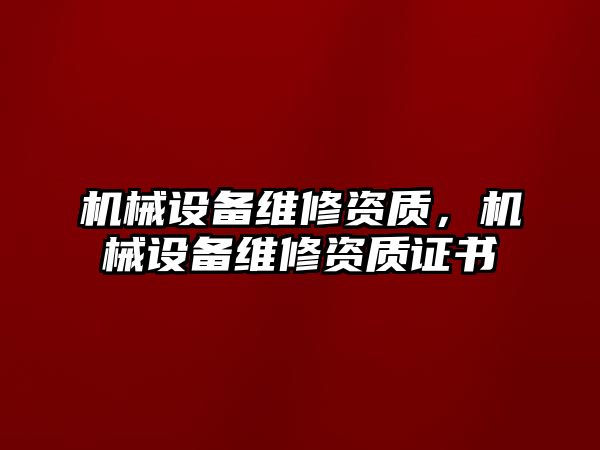 機械設備維修資質，機械設備維修資質證書