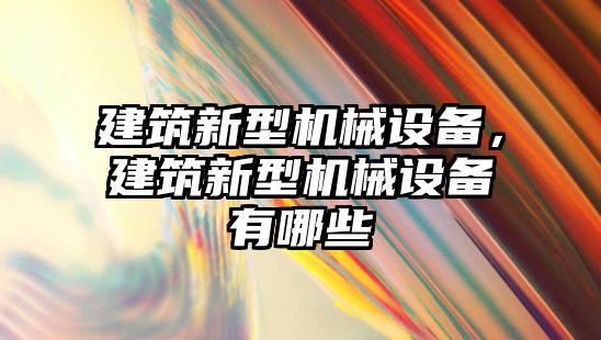 建筑新型機械設備，建筑新型機械設備有哪些