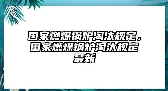 國家燃煤鍋爐淘汰規(guī)定，國家燃煤鍋爐淘汰規(guī)定最新