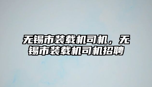 無錫市裝載機司機，無錫市裝載機司機招聘