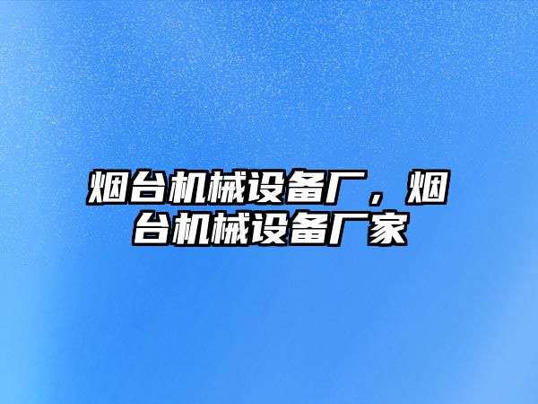 煙臺機械設備廠，煙臺機械設備廠家