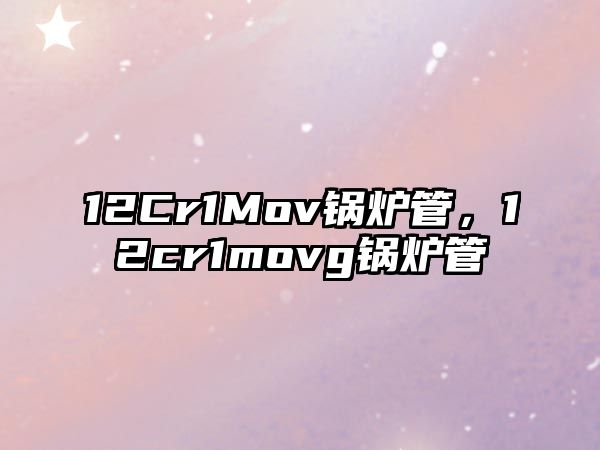 12Cr1Mov鍋爐管，12cr1movg鍋爐管