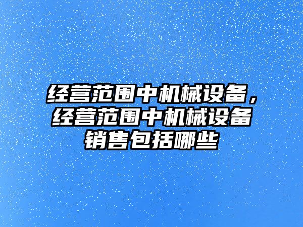 經(jīng)營(yíng)范圍中機(jī)械設(shè)備，經(jīng)營(yíng)范圍中機(jī)械設(shè)備銷售包括哪些