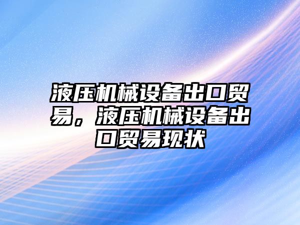 液壓機械設備出口貿易，液壓機械設備出口貿易現狀