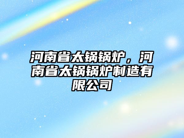 河南省太鍋鍋爐，河南省太鍋鍋爐制造有限公司