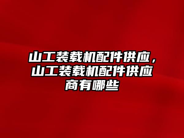 山工裝載機配件供應，山工裝載機配件供應商有哪些