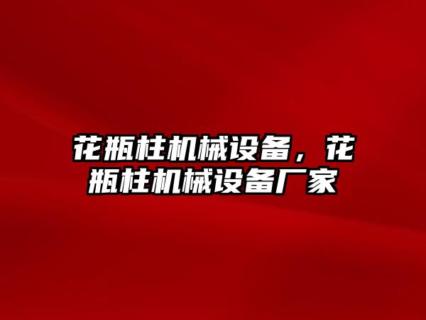 花瓶柱機械設備，花瓶柱機械設備廠家