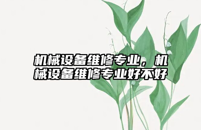 機械設(shè)備維修專業(yè)，機械設(shè)備維修專業(yè)好不好