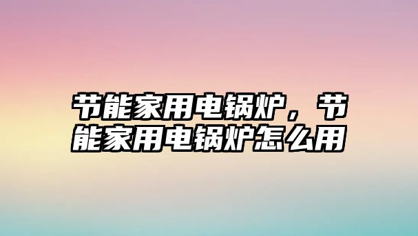 節能家用電鍋爐，節能家用電鍋爐怎么用