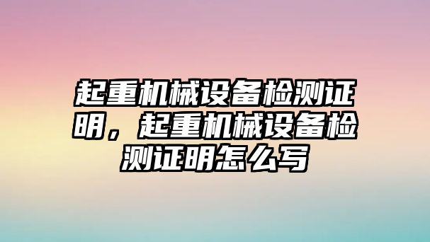 起重機械設備檢測證明，起重機械設備檢測證明怎么寫