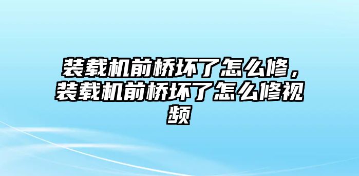 裝載機前橋壞了怎么修，裝載機前橋壞了怎么修視頻