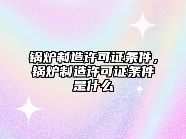 鍋爐制造許可證條件，鍋爐制造許可證條件是什么