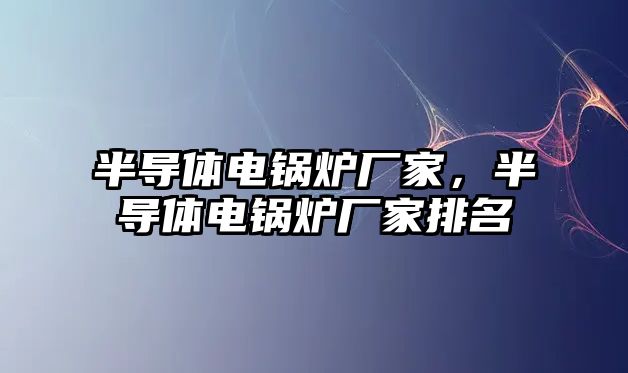 半導體電鍋爐廠家，半導體電鍋爐廠家排名