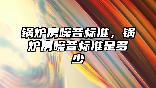 鍋爐房噪音標準，鍋爐房噪音標準是多少