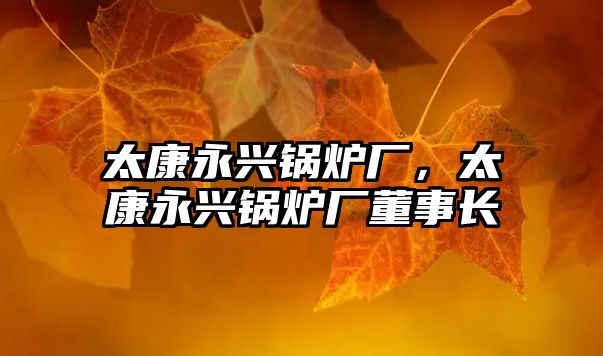 太康永興鍋爐廠，太康永興鍋爐廠董事長