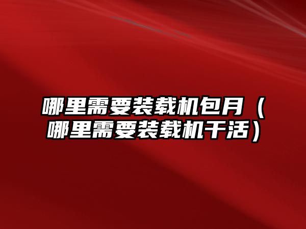 哪里需要裝載機包月（哪里需要裝載機干活）