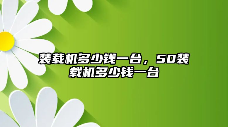 裝載機多少錢一臺，50裝載機多少錢一臺