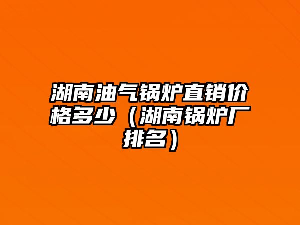 湖南油氣鍋爐直銷價格多少（湖南鍋爐廠排名）