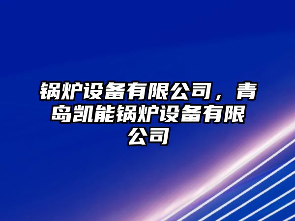 鍋爐設備有限公司，青島凱能鍋爐設備有限公司