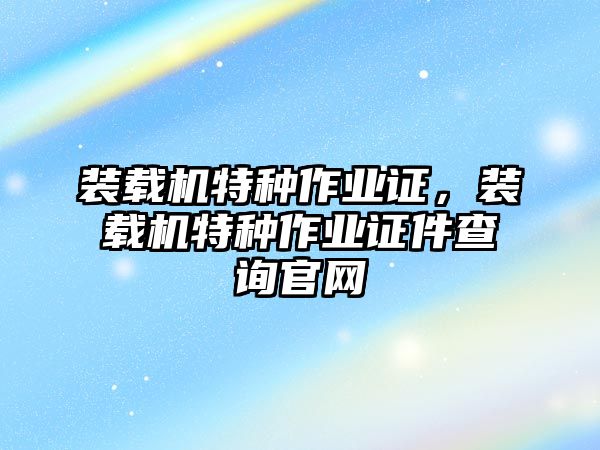 裝載機(jī)特種作業(yè)證，裝載機(jī)特種作業(yè)證件查詢(xún)官網(wǎng)