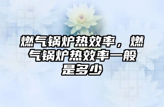 燃?xì)忮仩t熱效率，燃?xì)忮仩t熱效率一般是多少