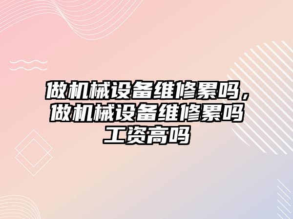 做機械設(shè)備維修累嗎，做機械設(shè)備維修累嗎工資高嗎