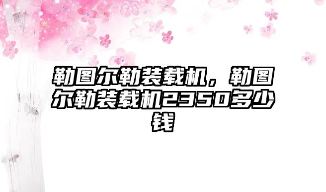 勒圖爾勒裝載機，勒圖爾勒裝載機2350多少錢