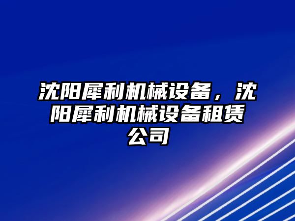 沈陽犀利機械設備，沈陽犀利機械設備租賃公司