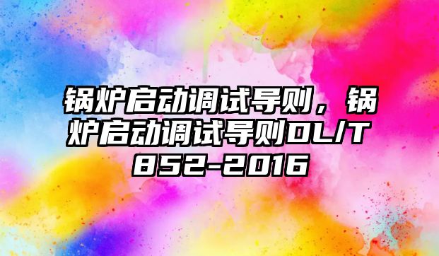 鍋爐啟動調(diào)試導則，鍋爐啟動調(diào)試導則DL/T852-2016